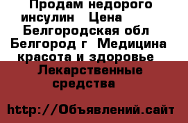 Продам недорого инсулин › Цена ­ 100 - Белгородская обл., Белгород г. Медицина, красота и здоровье » Лекарственные средства   
